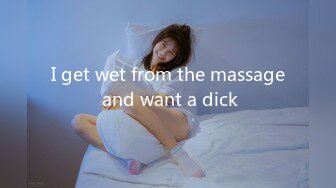 I get wet from the massage and want a dick