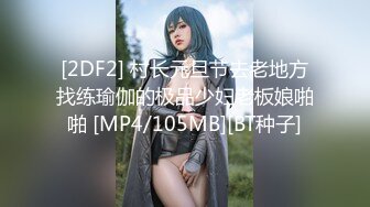 [2DF2] 村长元旦节去老地方找练瑜伽的极品少妇老板娘啪啪 [MP4/105MB][BT种子]