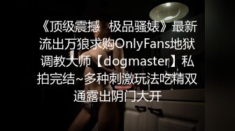 《顶级震撼✿极品骚婊》最新流出万狼求购OnlyFans地狱调教大师【dogmaster】私拍完结~多种刺激玩法吃精双通露出阴门大开