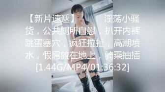 【新片速遞】❤️❤️淫荡小骚货，公共厕所自慰，扒开内裤跳蛋塞穴，疯狂拉扯，高潮喷水，假屌放在地上，骑乘抽插[1.44G/MP4/01:36:32]