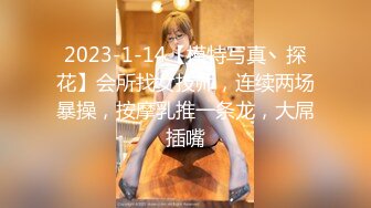 2023-1-14【模特写真丶探花】会所找女技师，连续两场暴操，按摩乳推一条龙，大屌插嘴