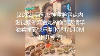 [2DF2] 巨乳女神露脸露点内射视频外流看她的面部表情洋溢着痛而快乐着[MP4/140MB][BT种子]