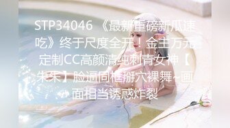 STP34046 《最新重磅新瓜速吃》终于尺度全开！金主万元定制CC高颜清纯刺青女神【朱朱】脸逼同框掰穴裸舞~画面相当诱惑炸裂