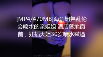 [MP4/470MB]海角姐弟乱伦会喷水的亲姐姐 酒店落地窗前，狂插大姐30岁喷水嫩逼