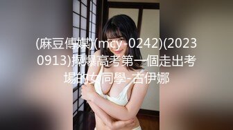 (麻豆傳媒)(mcy-0242)(20230913)操爆高考第一個走出考場的女同學-古伊娜