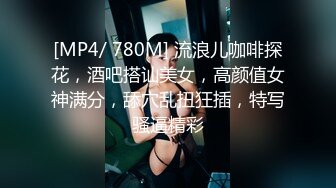 [MP4/ 780M] 流浪儿咖啡探花，酒吧搭讪美女，高颜值女神满分，舔穴乱扭狂插，特写骚逼精彩