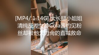 [MP4/ 1.14G] 大长腿小姐姐 清纯反差女神Cola酱约见粉丝却被他大力肏的直喊救命