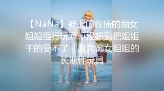 【NaNa】被上门收债的痴女姐姐强行玩弄，没想到把姐姐干的受不了，成为痴女姐姐的长期性玩具