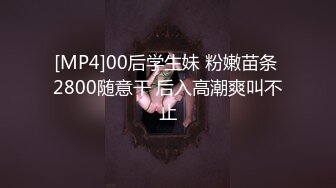 [MP4]00后学生妹 粉嫩苗条 2800随意干 后入高潮爽叫不止