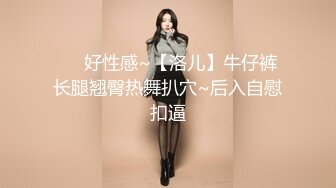 ❤️好性感~【洛儿】牛仔裤长腿翘臀热舞扒穴~后入自慰扣逼