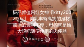 极品颜值网红女神『kitty2002102』 美乳丰臀高挑的身材 被操的骚叫不停，母狗就是给大鸡吧随便使用的肉便器