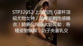 STP32052 上海西西 G罩杯頂級尤物女神！黑框眼鏡性感睡衣！騎乘位操逼大奶晃動，各種姿勢爆操，奶子夾著乳交