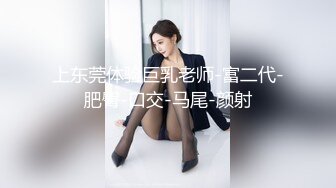 上东莞体验巨乳老师-富二代-肥臀-口交-马尾-颜射