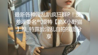 最新各种淫乱趴疯狂群P！反_差淫妻名气模特【高X小野猫】推_特露脸淫乱自拍视图分享