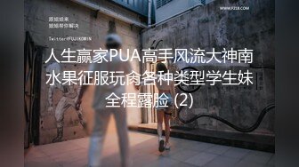 人生赢家PUA高手风流大神南水果征服玩肏各种类型学生妹全程露脸 (2)