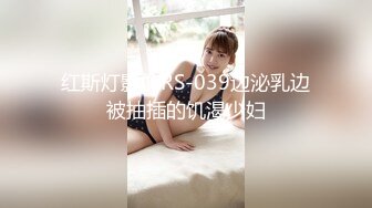 红斯灯影像RS-039边泌乳边被抽插的饥渴少妇