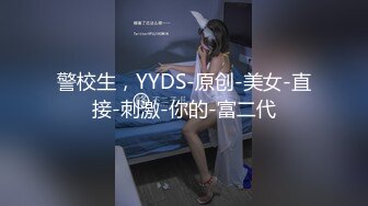 警校生，YYDS-原创-美女-直接-刺激-你的-富二代