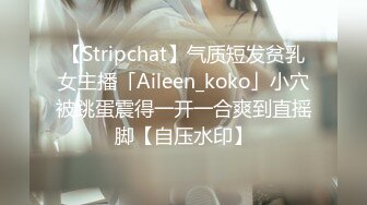 【Stripchat】气质短发贫乳女主播「Aileen_koko」小穴被跳蛋震得一开一合爽到直摇脚【自压水印】