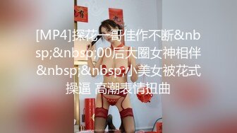 [MP4]探花一哥佳作不断&nbsp;&nbsp;00后大圈女神相伴&nbsp;&nbsp;小美女被花式操逼 高潮表情扭曲