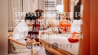 STP15543 最靓美女天团〖乌克兰美女团〗端午节震撼降临 轮操极品混血姐妹花 国产大屌大显神威照样操洋妞啊浪叫