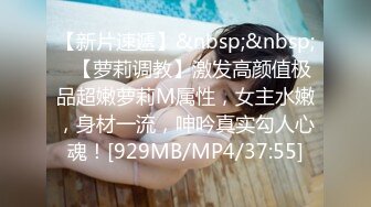 【新片速遞】&nbsp;&nbsp;✨【萝莉调教】激发高颜值极品超嫩萝莉M属性，女主水嫩，身材一流，呻吟真实勾人心魂！[929MB/MP4/37:55]