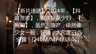 【新片速遞】 2024年，【抖音泄密】，重庆极品少妇，【婉婉】，虽然剖腹产，依然像少女一般，好骚，大尺度三点全露！[240M/MP4/38:00]