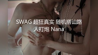 SWAG 超狂真实 随机搭讪路人打炮 Nana