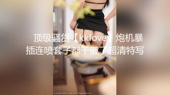 ⭐顶级骚货【kklove】炮机暴插连喷套子都干破了超清特写