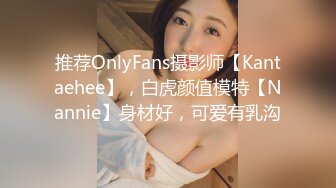 推荐OnlyFans摄影师【Kantaehee】，白虎颜值模特【Nannie】身材好，可爱有乳沟