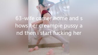 63-wife comes home and shows her creampie pussy and then i start fucking her