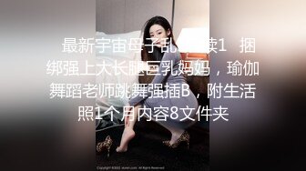 ✿最新宇宙母子乱L后续1✿捆绑强上大长腿巨乳妈妈，瑜伽舞蹈老师跳舞强插B，附生活照1个月内容8文件夹