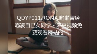 QDYP011.RONA.哟啪曾经霸凌自已女同学 - 麻豆视频免费观看网站的!