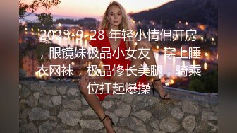 2023-9-28 年轻小情侣开房，眼镜妹极品小女友，穿上睡衣网袜，极品修长美腿，骑乘位扛起爆操