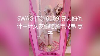 SWAG [TQ-0009]兄弟妇仇计中计女友偷吃多年兄弟 惠子