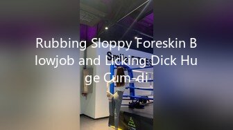 Rubbing Sloppy Foreskin Blowjob and Licking Dick Huge Cum-di