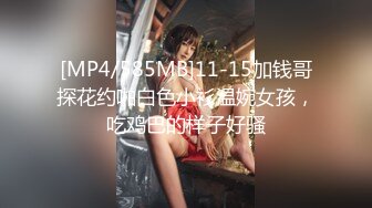 [MP4/585MB]11-15加钱哥探花约啪白色小衫温婉女孩，吃鸡巴的样子好骚