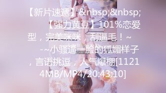 【新片速遞】&nbsp;&nbsp;✨✨✨【强力黄豆】101%恋爱型，完美咪咪，刮逼毛！~✨✨✨-~小骚逼一脸的狐媚样子，言语挑逗，人气爆棚[11214MB/MP4/20:43:10]