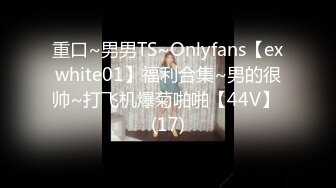 重口~男男TS~Onlyfans【exwhite01】福利合集~男的很帅~打飞机爆菊啪啪【44V】 (17)