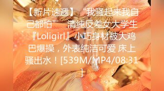 【新片速遞】“我骚起来我自己都怕”✅清纯反差女大学生『Loligirl』小巧身材被大鸡巴爆操，外表纯洁可爱 床上骚出水！[539M/MP4/08:31]