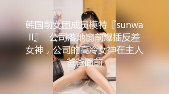 韩国前女团成员模特『sunwall』✅公司落地窗前爆插反差女神，公司的高冷女神在主人爸爸面前