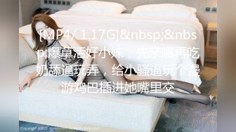 [MP4/ 1.17G]&nbsp;&nbsp;爆草活好小妹，先亲嘴再吃奶舔逼玩弄，给小骚逼玩个漫游鸡巴插进她嘴里交