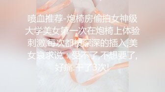 喷血推荐-炮椅房偷拍女神级大学美女第一次在炮椅上体验刺激,每次都被深深的插入,美女哀求说：受不了,不想要了,好痛.干了3次!