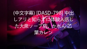 (中文字幕) [DASD-798] 中出しアリと知らずに体験入店した大衆ソープ店。かれん 乙葉カレン