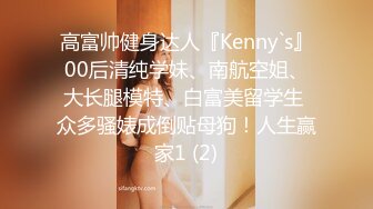 高富帅健身达人『Kenny`s』00后清纯学妹、南航空姐、大长腿模特、白富美留学生 众多骚婊成倒贴母狗！人生赢家1 (2)