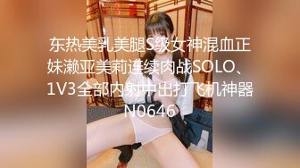 东热美乳美腿S级女神混血正妹濑亚美莉连续肉战SOLO、1V3全部内射中出打飞机神器N0646