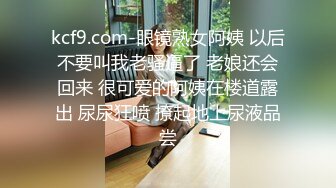 kcf9.com-眼镜熟女阿姨 以后不要叫我老骚逼了 老娘还会回来 很可爱的阿姨在楼道露出 尿尿狂喷 撩起地上尿液品尝