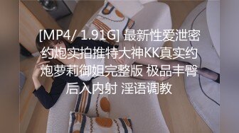 [MP4/ 1.91G] 最新性爱泄密约炮实拍推特大神KK真实约炮萝莉御姐完整版 极品丰臀后入内射 淫语调教