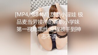 [MP4/ 884M] 甜美小淫娃 极品麦当劳接待的兼职小学妹 第一视角黑丝 全程被干到神志不清