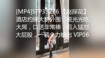 [MP4]STP33276 【赵探花】酒店约操大奶外围，脱光光吃大屌，口活非常棒，后入猛怼大屁股，一顿全力输出 VIP0600