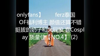 onlyfans】♛❤️ferz泰国♛❤️OF福利博主 颜值还算不错  挺拔的奶子和大屁股 喜Cosplay 质量佳【NO.4】 (2)